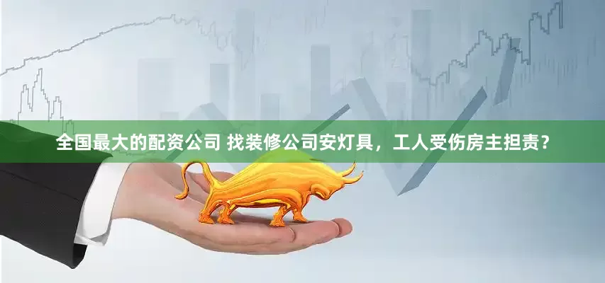 全国最大的配资公司 找装修公司安灯具，工人受伤房主担责？