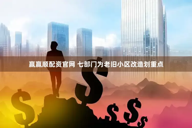 赢赢顺配资官网 七部门为老旧小区改造划重点