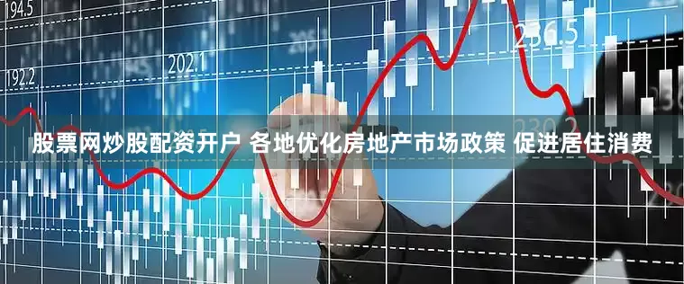 股票网炒股配资开户 各地优化房地产市场政策 促进居住消费