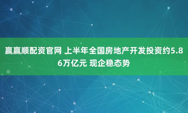 赢赢顺配资官网 上半年全国房地产开发投资约5.86万亿元 现企稳态势