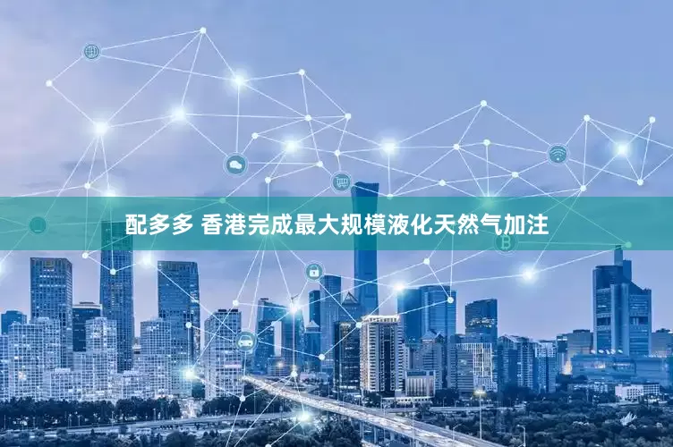 配多多 香港完成最大规模液化天然气加注