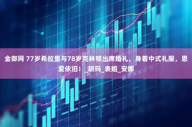 金御网 77岁希拉里与78岁克林顿出席婚礼，身着中式礼服，恩爱依旧！_胡玛_表姐_安娜
