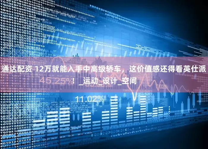 通达配资 12万就能入手中高级轿车，这价值感还得看英仕派！_运动_设计_空间