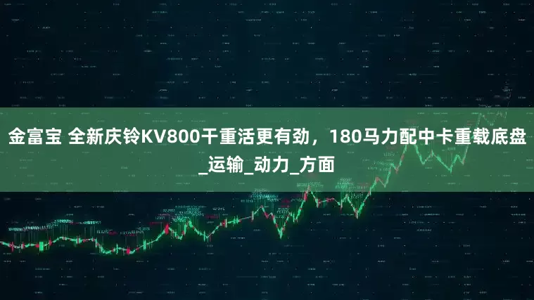 金富宝 全新庆铃KV800干重活更有劲，180马力配中卡重载底盘_运输_动力_方面