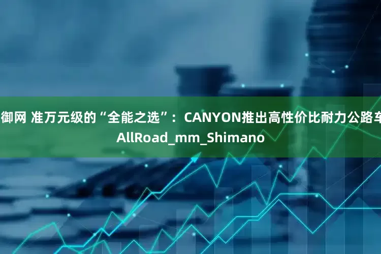 金御网 准万元级的“全能之选”：CANYON推出高性价比耐力公路车_AllRoad_mm_Shimano
