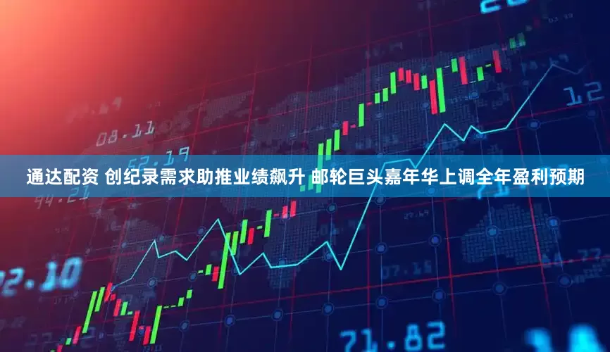 通达配资 创纪录需求助推业绩飙升 邮轮巨头嘉年华上调全年盈利预期