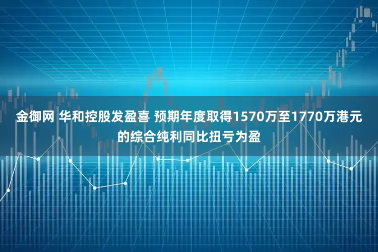 金御网 华和控股发盈喜 预期年度取得1570万至1770万港元的综合纯利同比扭亏为盈
