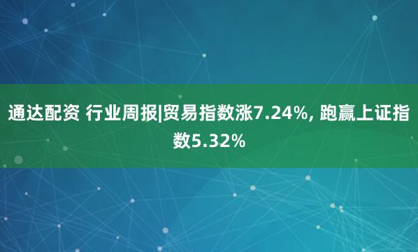 通达配资 行业周报|贸易指数涨7.24%, 跑赢上证指数5.32%