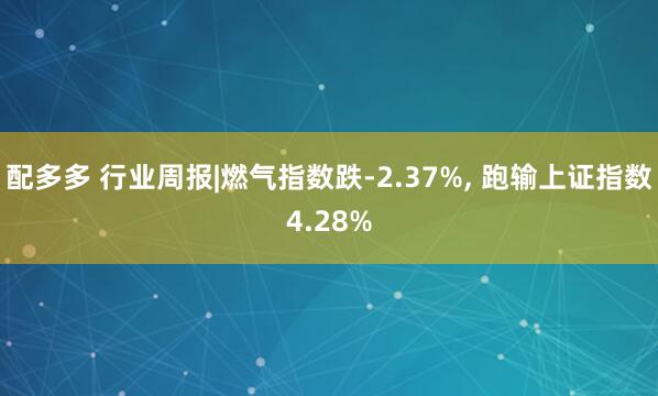 配多多 行业周报|燃气指数跌-2.37%, 跑输上证指数4.28%