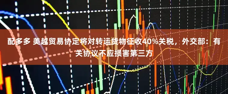 配多多 美越贸易协定将对转运货物征收40%关税，外交部：有关协议不应损害第三方