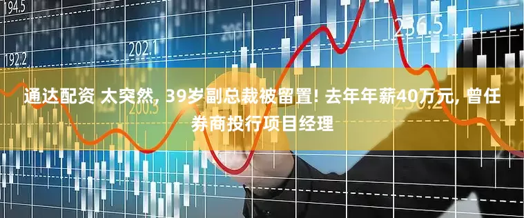 通达配资 太突然, 39岁副总裁被留置! 去年年薪40万元, 曾任券商投行项目经理