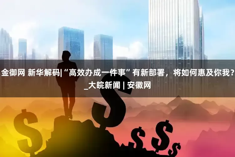 金御网 新华解码|“高效办成一件事”有新部署，将如何惠及你我？_大皖新闻 | 安徽网
