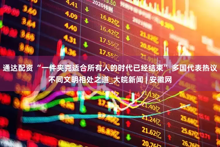 通达配资 “一件夹克适合所有人的时代已经结束” 多国代表热议不同文明相处之道_大皖新闻 | 安徽网
