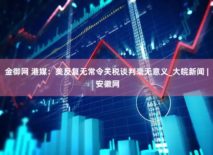 金御网 港媒：美反复无常令关税谈判毫无意义_大皖新闻 | 安徽网