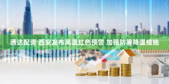 通达配资 西安发布高温红色预警 加强防暑降温措施