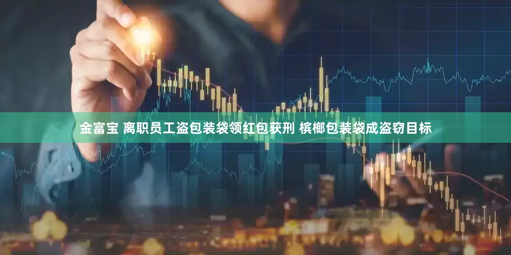 金富宝 离职员工盗包装袋领红包获刑 槟榔包装袋成盗窃目标
