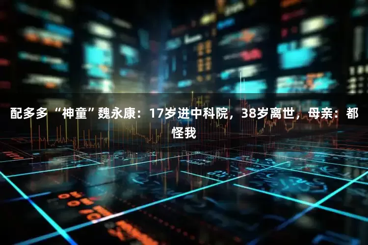 配多多 “神童”魏永康：17岁进中科院，38岁离世，母亲：都怪我