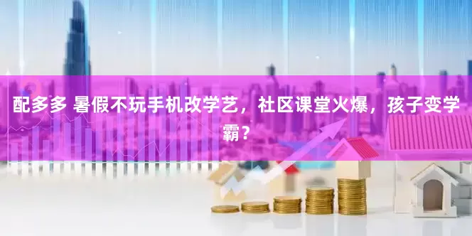 配多多 暑假不玩手机改学艺，社区课堂火爆，孩子变学霸？
