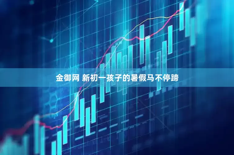 金御网 新初一孩子的暑假马不停蹄