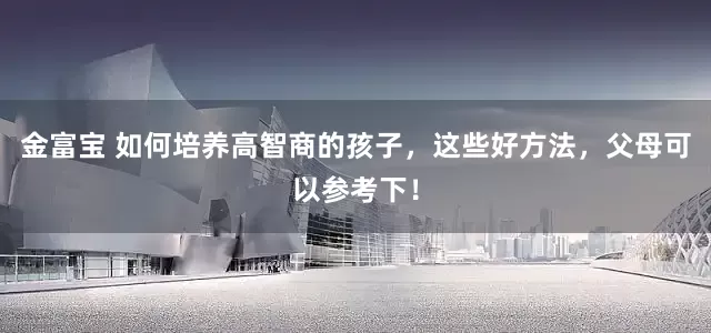 金富宝 如何培养高智商的孩子，这些好方法，父母可以参考下！