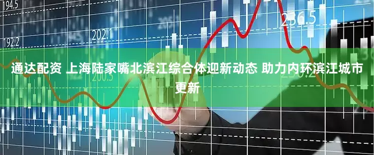 通达配资 上海陆家嘴北滨江综合体迎新动态 助力内环滨江城市更新
