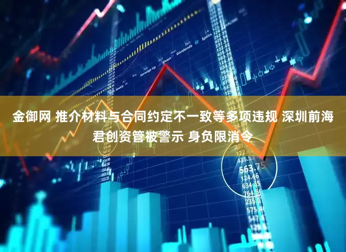金御网 推介材料与合同约定不一致等多项违规 深圳前海君创资管被警示 身负限消令