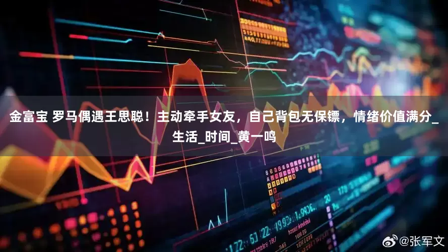 金富宝 罗马偶遇王思聪！主动牵手女友，自己背包无保镖，情绪价值满分_生活_时间_黄一鸣