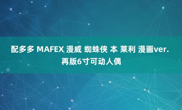 配多多 MAFEX 漫威 蜘蛛侠 本 莱利 漫画ver. 再版6寸可动人偶