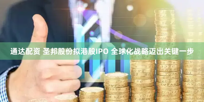 通达配资 圣邦股份拟港股IPO 全球化战略迈出关键一步