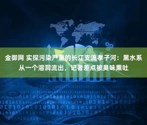 金御网 实探污染严重的长江支流孝子河：黑水系从一个溶洞流出，记者差点被臭味熏吐